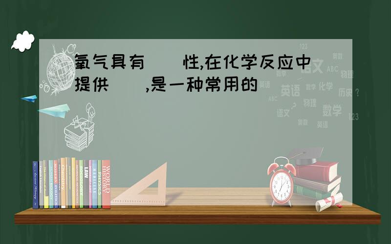 氧气具有（）性,在化学反应中提供（）,是一种常用的（）