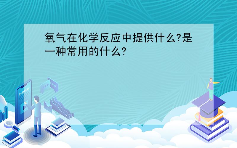 氧气在化学反应中提供什么?是一种常用的什么?