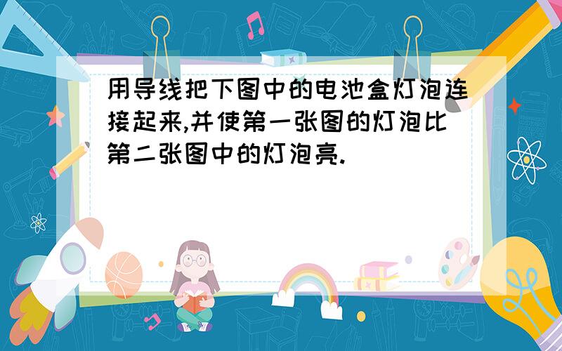 用导线把下图中的电池盒灯泡连接起来,并使第一张图的灯泡比第二张图中的灯泡亮.