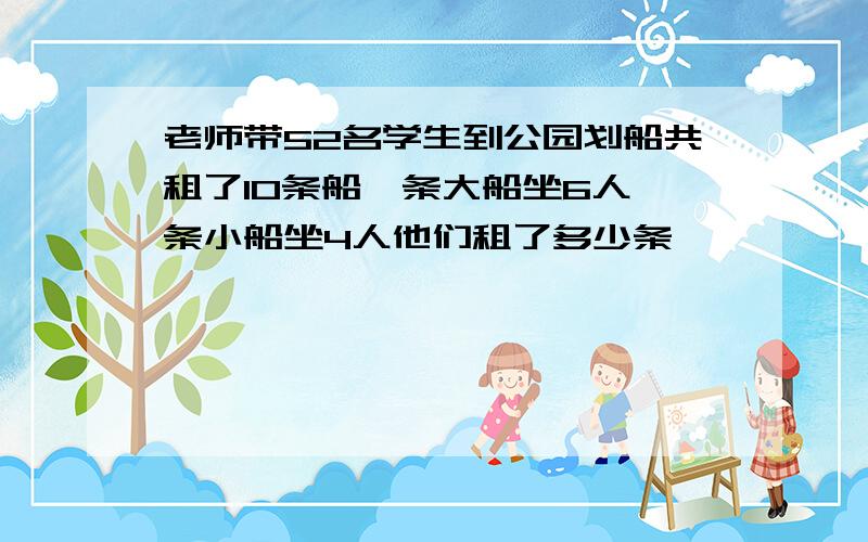 老师带52名学生到公园划船共租了10条船一条大船坐6人一条小船坐4人他们租了多少条