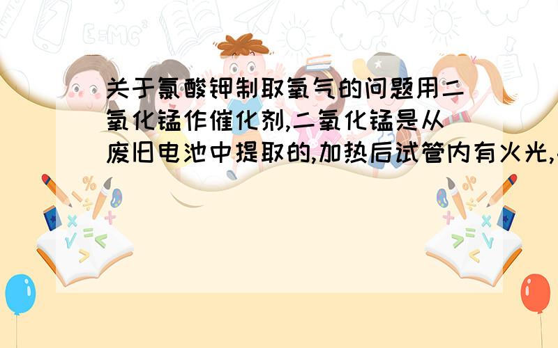 关于氯酸钾制取氧气的问题用二氧化锰作催化剂,二氧化锰是从废旧电池中提取的,加热后试管内有火光,导管口有大量白色烟雾放出,明显有氯味（比用AR级的二氧化锰浓的多）,请问怎么会这样