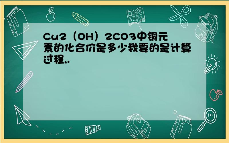 Cu2（OH）2CO3中铜元素的化合价是多少我要的是计算过程,.