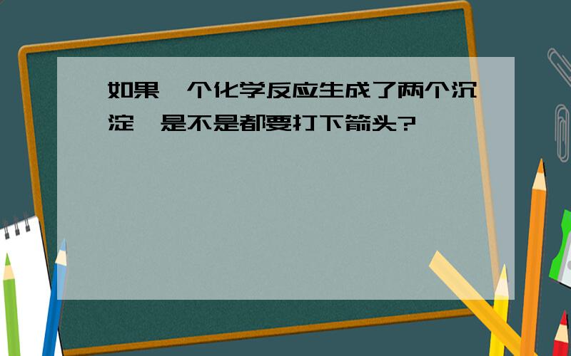 如果一个化学反应生成了两个沉淀,是不是都要打下箭头?