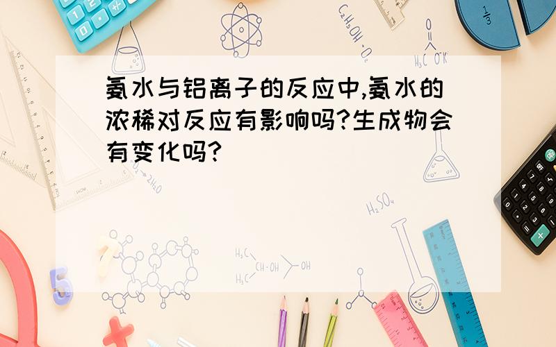 氨水与铝离子的反应中,氨水的浓稀对反应有影响吗?生成物会有变化吗?