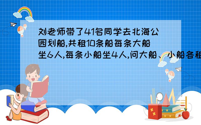 刘老师带了41名同学去北海公园划船,共租10条船每条大船坐6人,每条小船坐4人,问大船、小船各租几条?求算术方法!