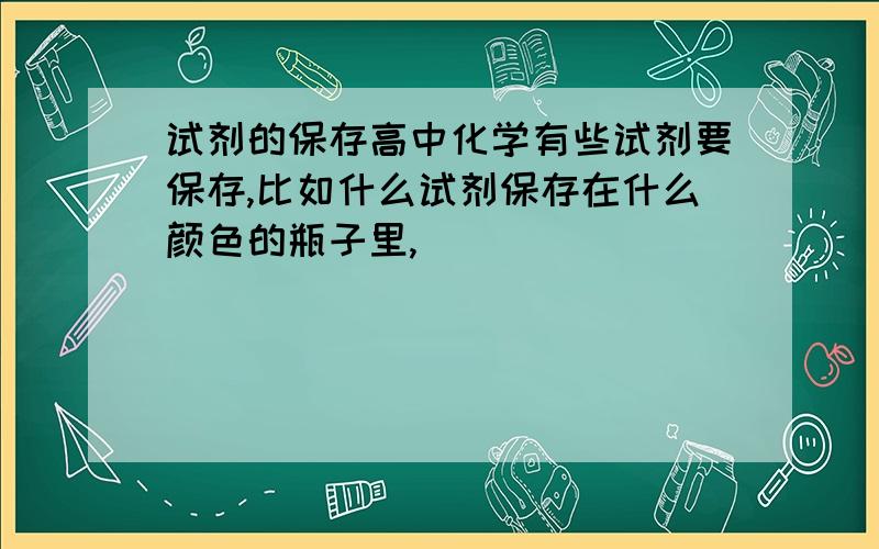 试剂的保存高中化学有些试剂要保存,比如什么试剂保存在什么颜色的瓶子里,