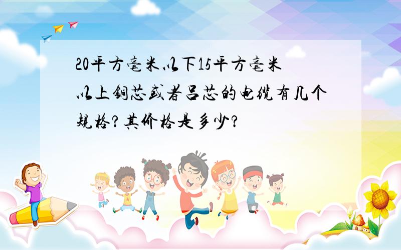 20平方毫米以下15平方毫米以上铜芯或者吕芯的电缆有几个规格?其价格是多少?