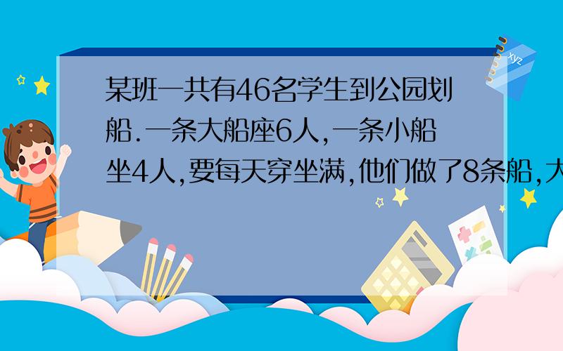 某班一共有46名学生到公园划船.一条大船座6人,一条小船坐4人,要每天穿坐满,他们做了8条船,大小船各租了几条?