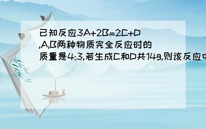 已知反应3A+2B=2C+D,A,B两种物质完全反应时的质量是4:3,若生成C和D共14g,则该反应中消耗B的质量为多少?要具体的过程