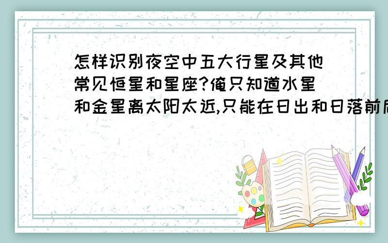 怎样识别夜空中五大行星及其他常见恒星和星座?俺只知道水星和金星离太阳太近,只能在日出和日落前后观察火星是红色的,会闪,木星,其他常见的,比较显眼的恒星也不知道北极星和北斗星往