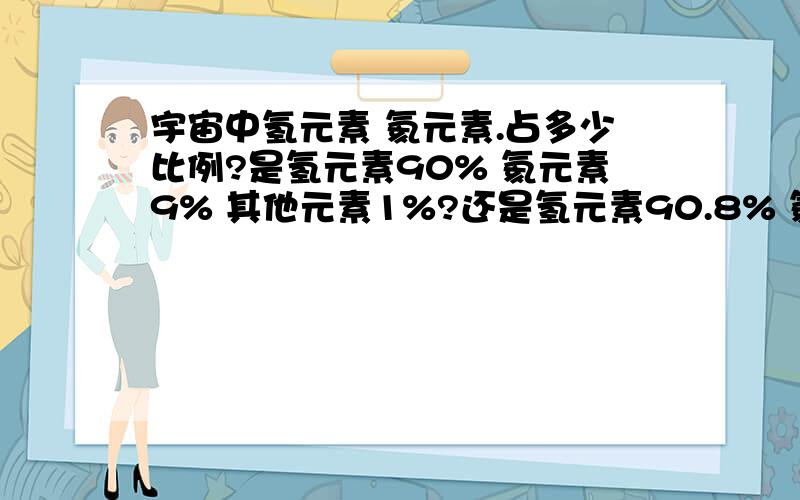 宇宙中氢元素 氦元素.占多少比例?是氢元素90% 氦元素9% 其他元素1%?还是氢元素90.8% 氦元素9.1% 其他元素0.1%?求老师赐教事实另外物质比例 是氢约3/4 氦约1/4 其他不足1/100