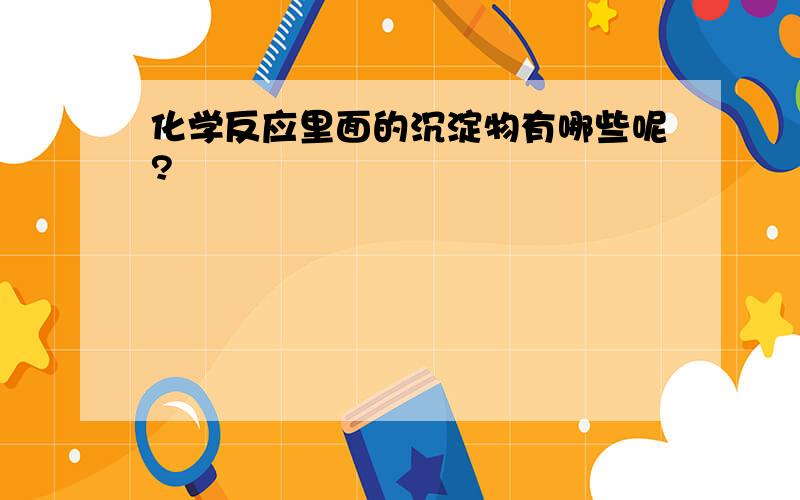 化学反应里面的沉淀物有哪些呢?