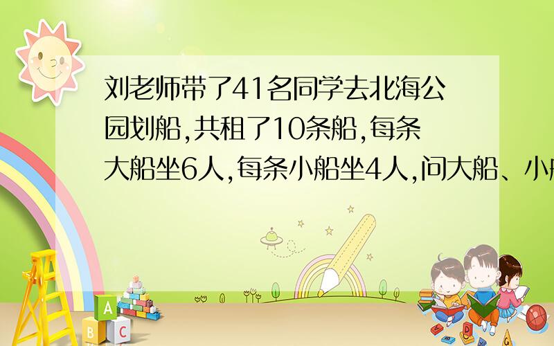 刘老师带了41名同学去北海公园划船,共租了10条船,每条大船坐6人,每条小船坐4人,问大船、小船各租几条假设法?假设法?