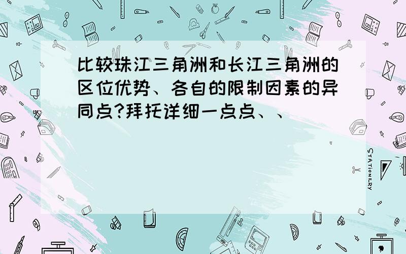 比较珠江三角洲和长江三角洲的区位优势、各自的限制因素的异同点?拜托详细一点点、、