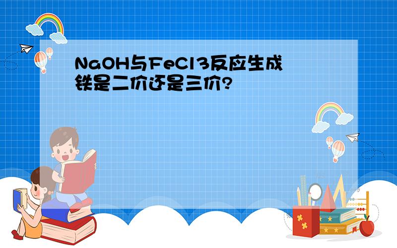 NaOH与FeCl3反应生成铁是二价还是三价?