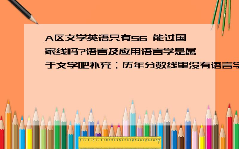 A区文学英语只有56 能过国家线吗?语言及应用语言学是属于文学吧补充：历年分数线里没有语言学这个科目呀？那如果是文学的话会有问题吗？