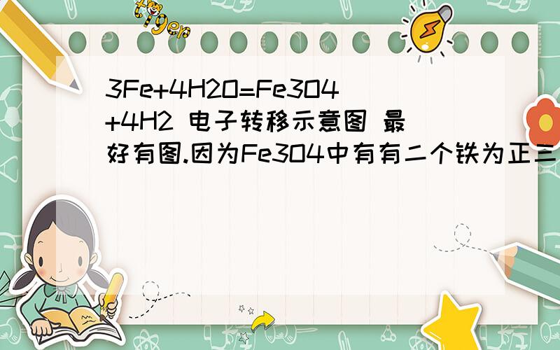 3Fe+4H2O=Fe3O4+4H2 电子转移示意图 最好有图.因为Fe3O4中有有二个铁为正三价,一个铁为正二价,是不是写起来会很麻烦啊?o(╯□╰)o