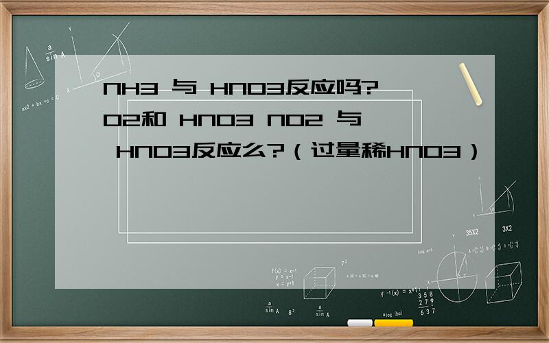 NH3 与 HNO3反应吗?O2和 HNO3 NO2 与 HNO3反应么?（过量稀HNO3）