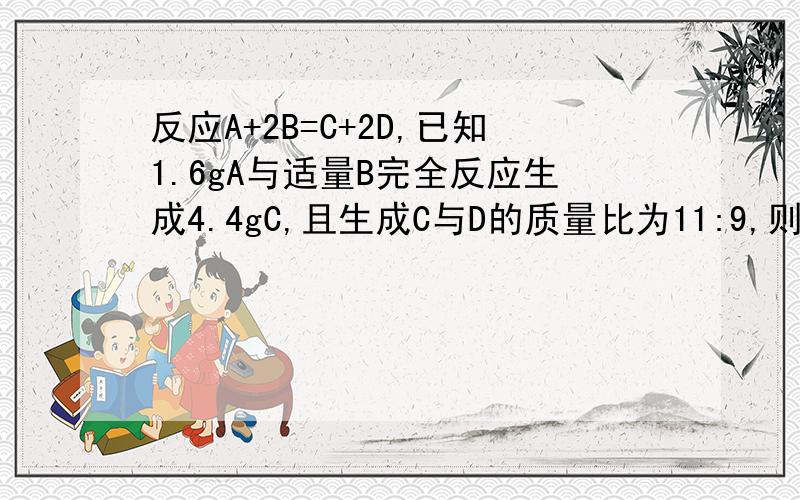 反应A+2B=C+2D,已知1.6gA与适量B完全反应生成4.4gC,且生成C与D的质量比为11:9,则此反应B与D的质量比?