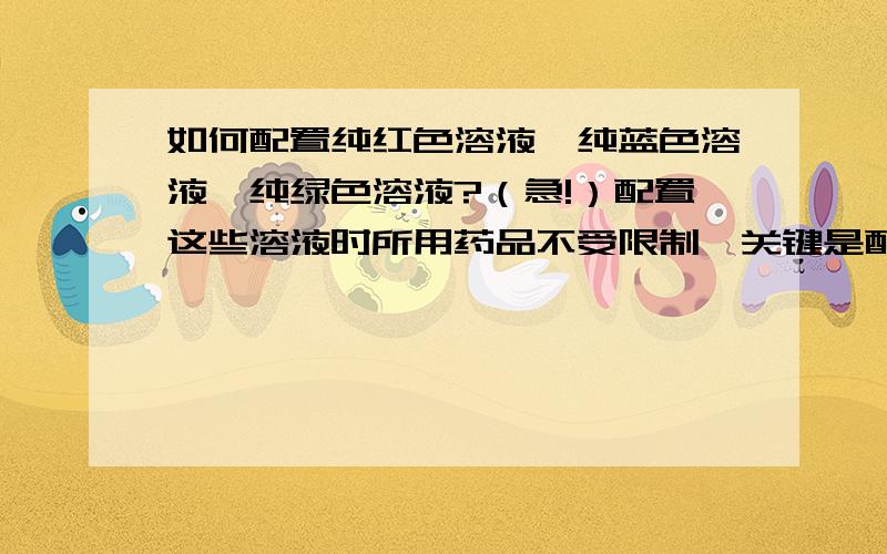 如何配置纯红色溶液、纯蓝色溶液、纯绿色溶液?（急!）配置这些溶液时所用药品不受限制,关键是配置比例如何把控?尽量多举些列子.谢谢!