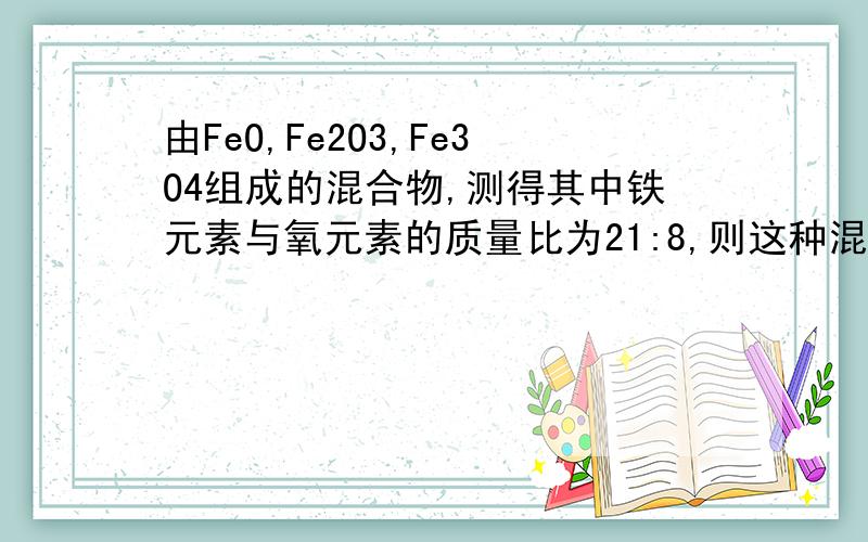 由FeO,Fe2O3,Fe3O4组成的混合物,测得其中铁元素与氧元素的质量比为21:8,则这种混合物中这三物质量比为A.9:20:5 B.9：20：33 C.2:5:3 D.5:6:3 老师一开始也讲到A和B的答案,但老师讲了一个过程把答案变