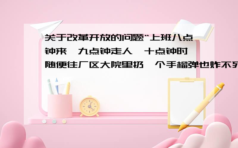 关于改革开放的问题“上班八点钟来,九点钟走人,十点钟时,随便往厂区大院里扔一个手榴弹也炸不死人.” 这是20多年前一段描述青岛电冰箱厂的文字.这番话体现了怎样的一种生产经营局面?