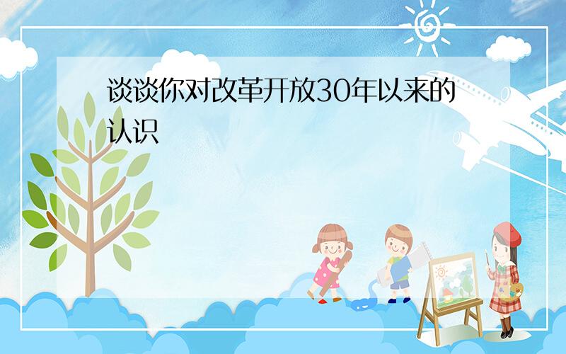 谈谈你对改革开放30年以来的认识