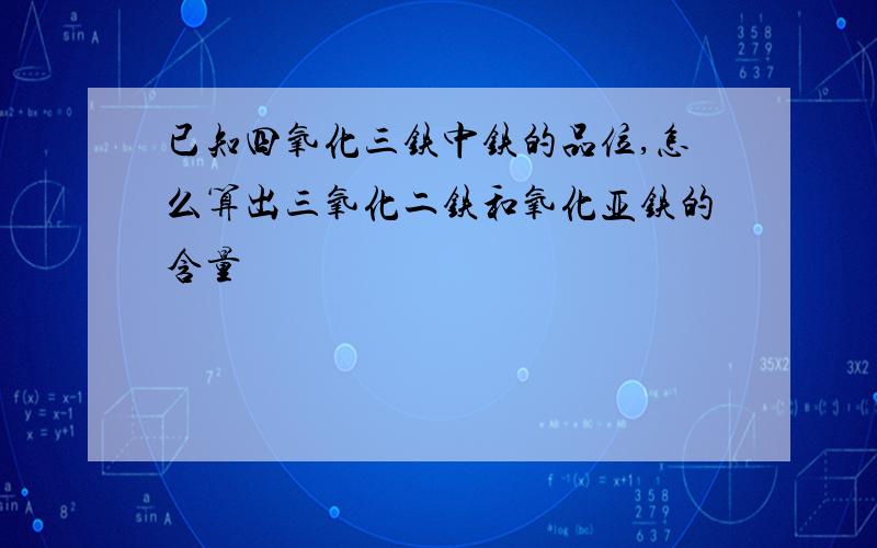 已知四氧化三铁中铁的品位,怎么算出三氧化二铁和氧化亚铁的含量