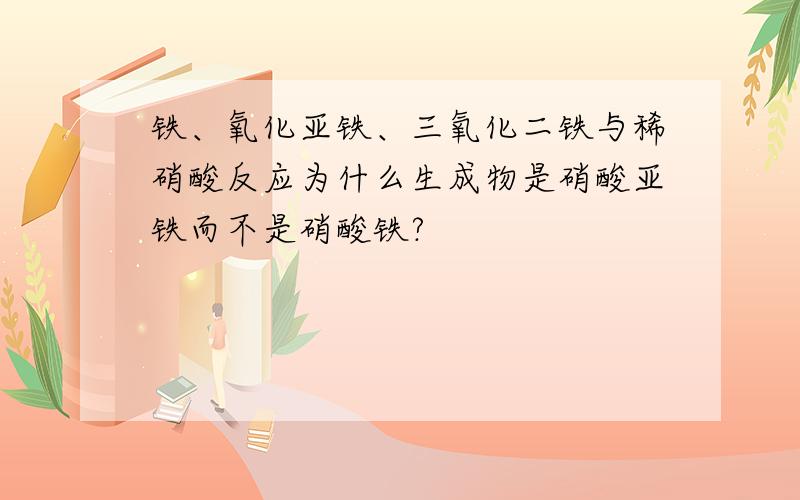 铁、氧化亚铁、三氧化二铁与稀硝酸反应为什么生成物是硝酸亚铁而不是硝酸铁?