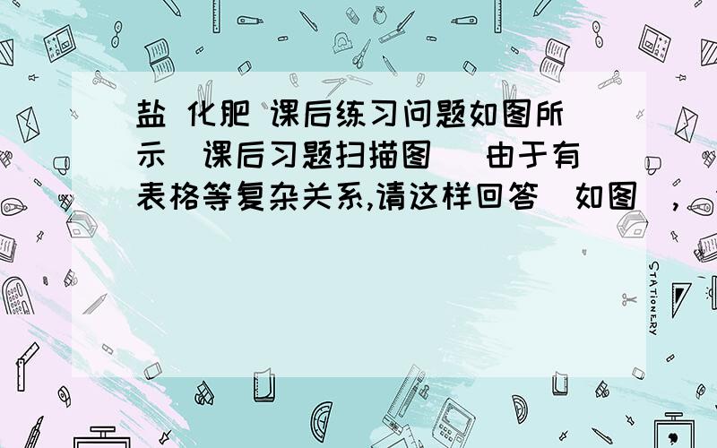 盐 化肥 课后练习问题如图所示（课后习题扫描图） 由于有表格等复杂关系,请这样回答（如图）,  你用图像工具就可以了（因为有表格,这样决定不出错）好像那个图太小