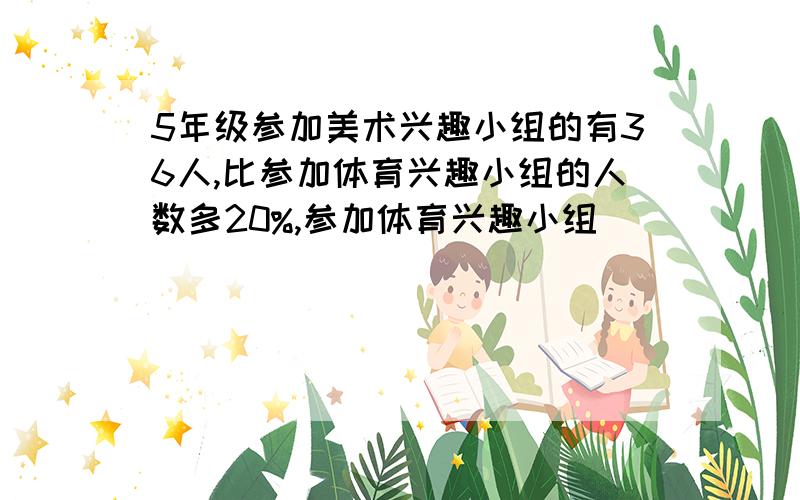 5年级参加美术兴趣小组的有36人,比参加体育兴趣小组的人数多20%,参加体育兴趣小组