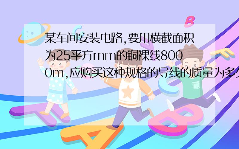 某车间安装电路,要用横截面积为25平方mm的铜裸线8000m,应购买这种规格的导线的质量为多少kg铜密度为8.9乘10的三次方