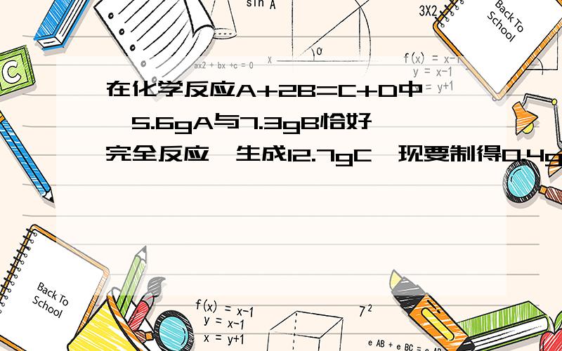 在化学反应A+2B=C+D中,5.6gA与7.3gB恰好完全反应,生成12.7gC,现要制得0.4gD,所需A的质量为