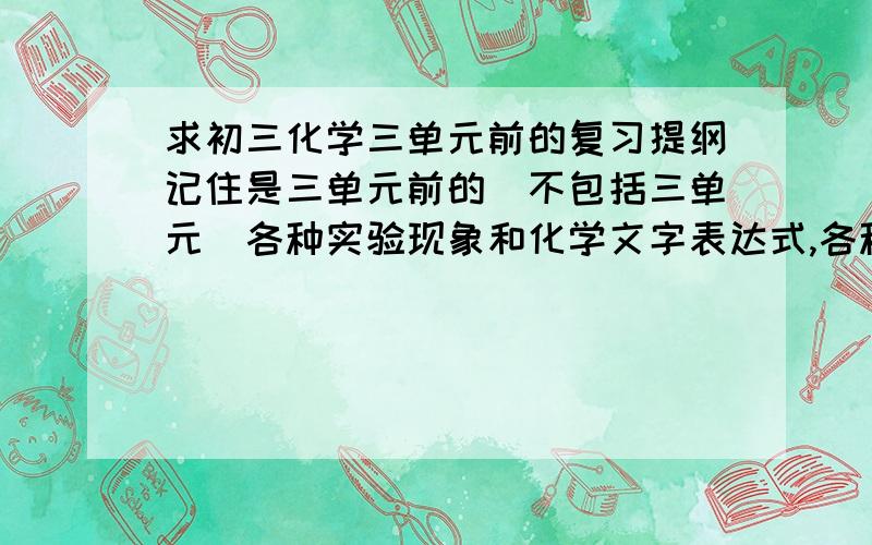 求初三化学三单元前的复习提纲记住是三单元前的（不包括三单元）各种实验现象和化学文字表达式,各种概念,和化学方程式.