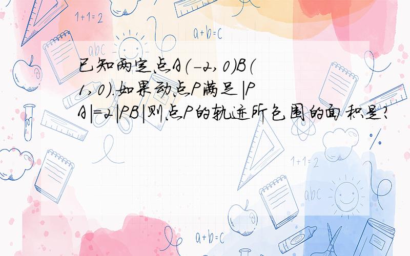 已知两定点A（-2,0）B（1,0）.如果动点P满足|PA|=2|PB|则点P的轨迹所包围的面积是?