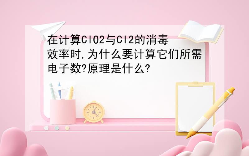 在计算ClO2与Cl2的消毒效率时,为什么要计算它们所需电子数?原理是什么?