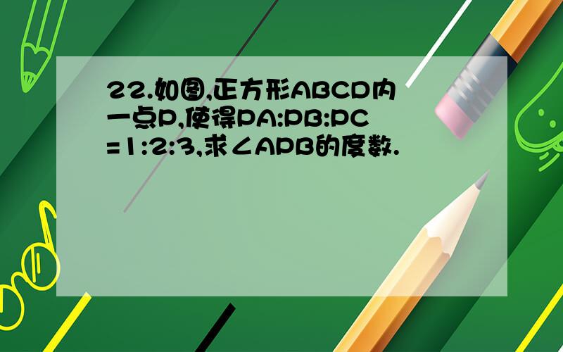 22.如图,正方形ABCD内一点P,使得PA:PB:PC=1:2:3,求∠APB的度数.