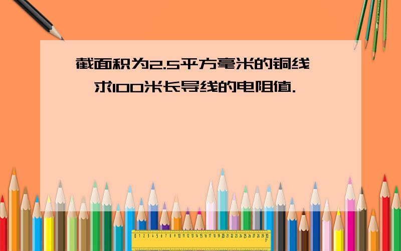 截面积为2.5平方毫米的铜线,求100米长导线的电阻值.