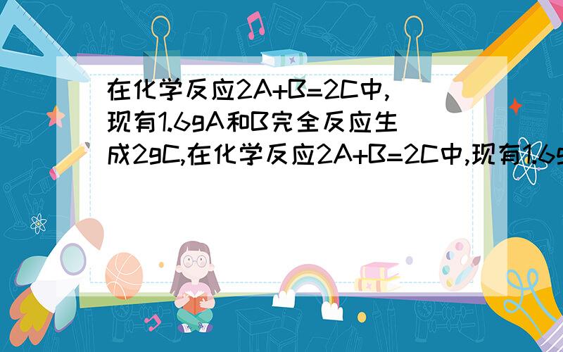 在化学反应2A+B=2C中,现有1.6gA和B完全反应生成2gC,在化学反应2A+B=2C中,现有1.6gA完全反应生成2gC,若B的相对分子质量为32,则C的相对分子质量为?