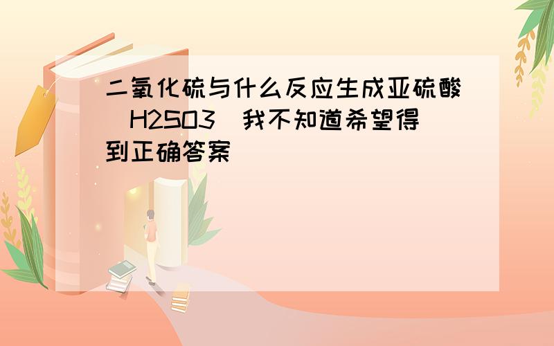 二氧化硫与什么反应生成亚硫酸（H2SO3）我不知道希望得到正确答案