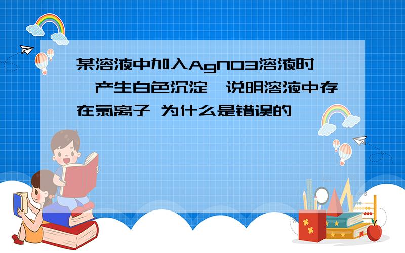 某溶液中加入AgNO3溶液时,产生白色沉淀,说明溶液中存在氯离子 为什么是错误的