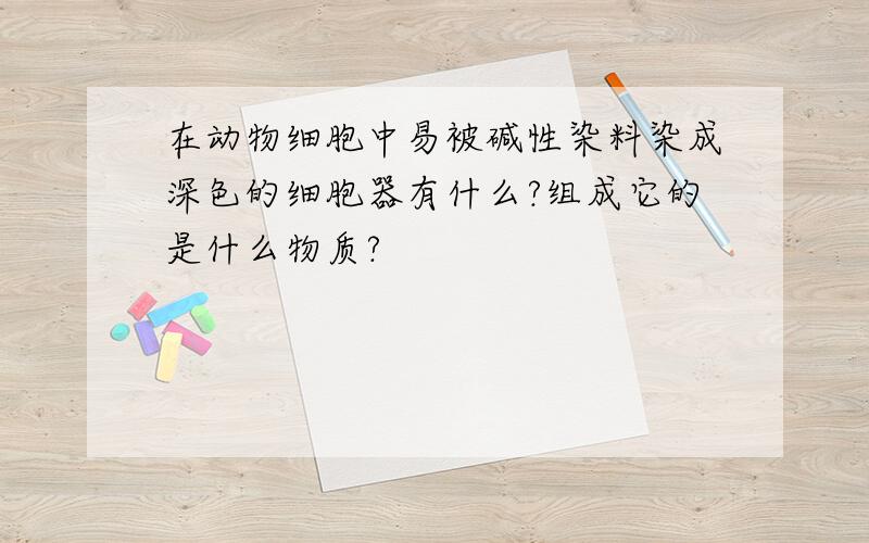 在动物细胞中易被碱性染料染成深色的细胞器有什么?组成它的是什么物质?