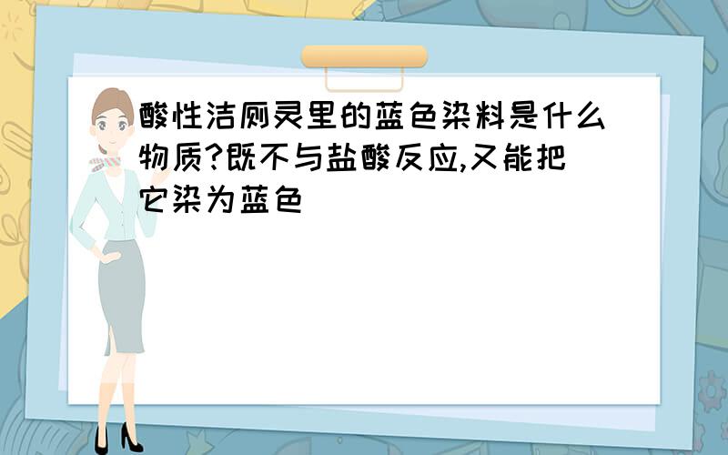 酸性洁厕灵里的蓝色染料是什么物质?既不与盐酸反应,又能把它染为蓝色