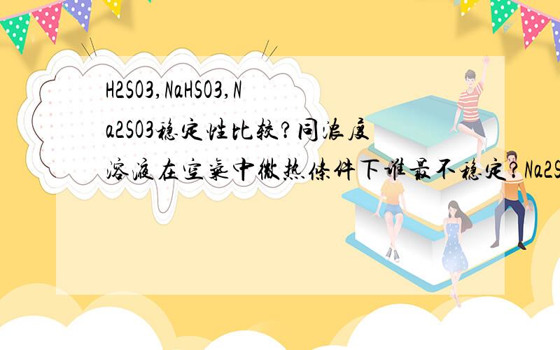 H2SO3,NaHSO3,Na2SO3稳定性比较?同浓度溶液在空气中微热条件下谁最不稳定?Na2SO3比H2SO3氧化得快H2SO3比Na2SO3分解得快所以折中一下,NaHSO3最稳定?Na2SO3比H2SO3易氧化！