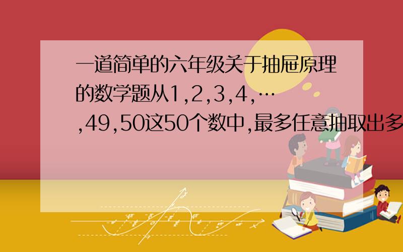 一道简单的六年级关于抽屉原理的数学题从1,2,3,4,…,49,50这50个数中,最多任意抽取出多少个数,就能使这些数中至少有两个互质数?