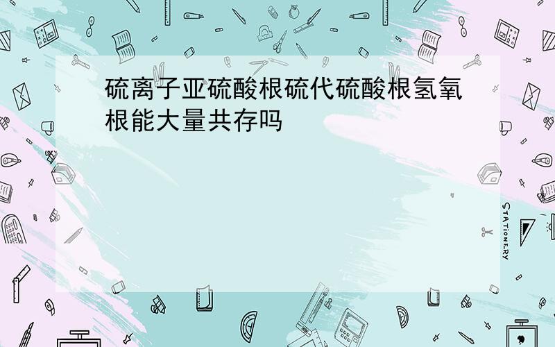 硫离子亚硫酸根硫代硫酸根氢氧根能大量共存吗