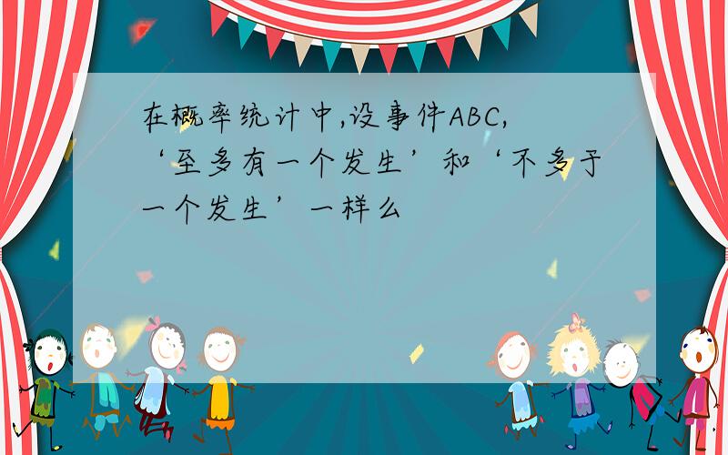 在概率统计中,设事件ABC,‘至多有一个发生’和‘不多于一个发生’一样么