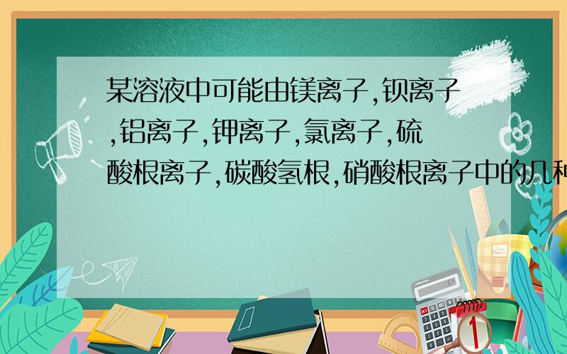 某溶液中可能由镁离子,钡离子,铝离子,钾离子,氯离子,硫酸根离子,碳酸氢根,硝酸根离子中的几种组成,进行如下实验（1）取样后在溶液中加入足量清扬换溶液,生成的沉淀会部分溶解（2）将