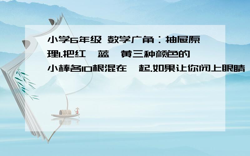 小学6年级 数学广角：抽屉原理1.把红、蓝、黄三种颜色的小棒各10根混在一起.如果让你闭上眼睛,每次最少拿出几根才能保证一定有2根同色的小棒?2.给一个正方体木块的6个面分别涂上蓝、黄