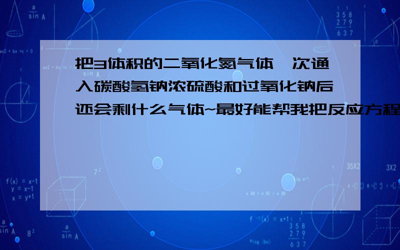 把3体积的二氧化氮气体一次通入碳酸氢钠浓硫酸和过氧化钠后还会剩什么气体~最好能帮我把反应方程式写下~